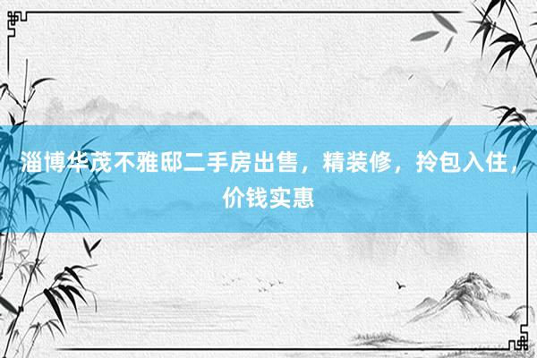 淄博华茂不雅邸二手房出售，精装修，拎包入住，价钱实惠