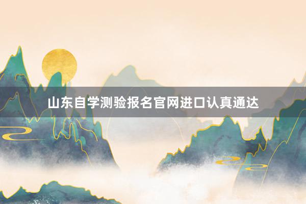 山东自学测验报名官网进口认真通达