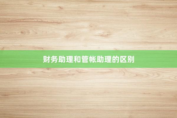 财务助理和管帐助理的区别