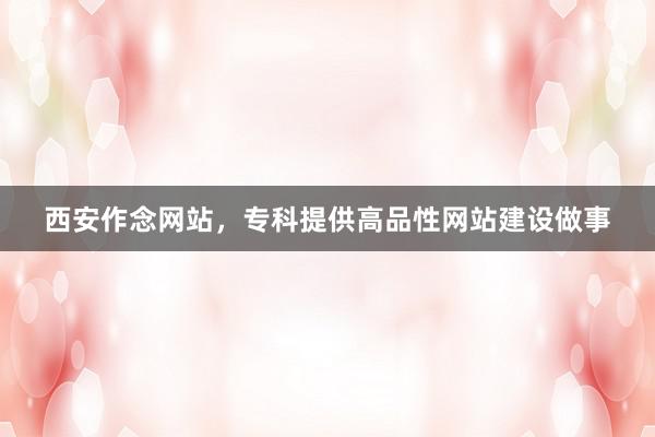 西安作念网站，专科提供高品性网站建设做事