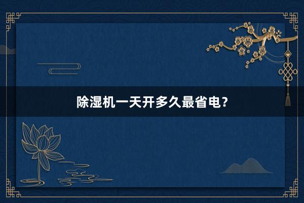 除湿机一天开多久最省电？