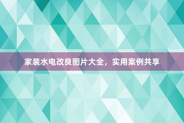 家装水电改良图片大全，实用案例共享