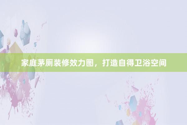 家庭茅厕装修效力图，打造自得卫浴空间