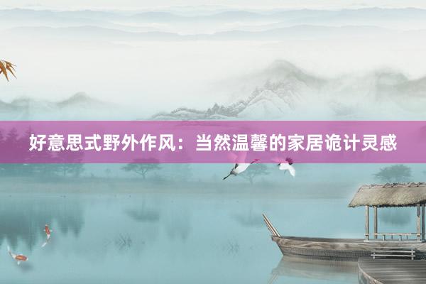 好意思式野外作风：当然温馨的家居诡计灵感