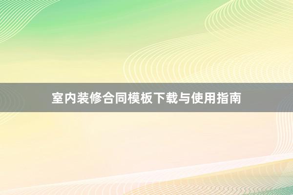 室内装修合同模板下载与使用指南