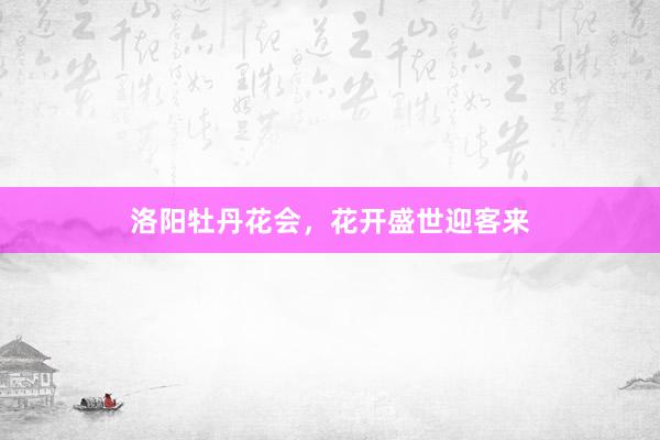 洛阳牡丹花会，花开盛世迎客来